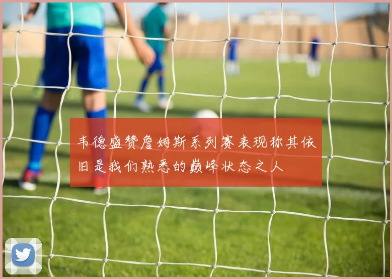 韦德盛赞詹姆斯系列赛表现称其依旧是我们熟悉的巅峰状态之人