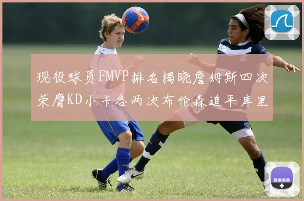 现役球员FMVP排名揭晓詹姆斯四次荣膺KD小卡各两次布伦森追平库里约基奇等人