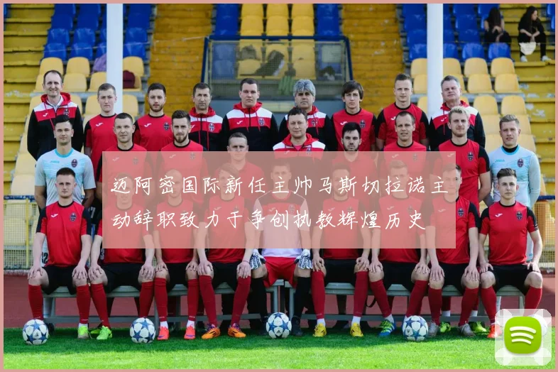 迈阿密国际新任主帅马斯切拉诺主动辞职致力于争创执教辉煌历史