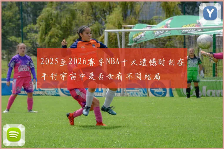 2025至2026赛季NBA十大遗憾时刻在平行宇宙中是否会有不同结局