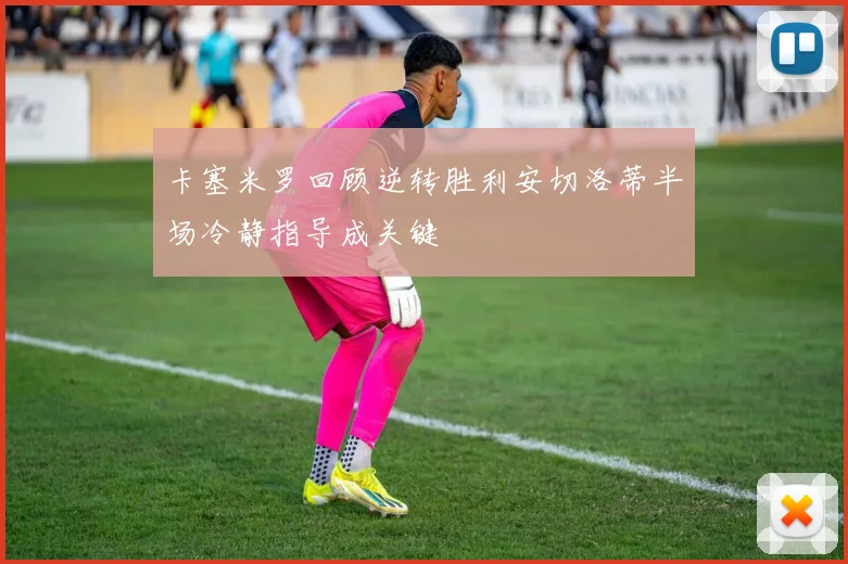 卡塞米罗回顾逆转胜利安切洛蒂半场冷静指导成关键