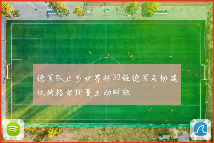 德国队止步世界杯32强德国足协建议纳格尔斯曼主动辞职