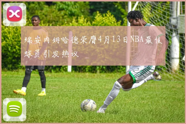 瑞安内姆哈德荣膺4月13日NBA最佳球员引发热议
