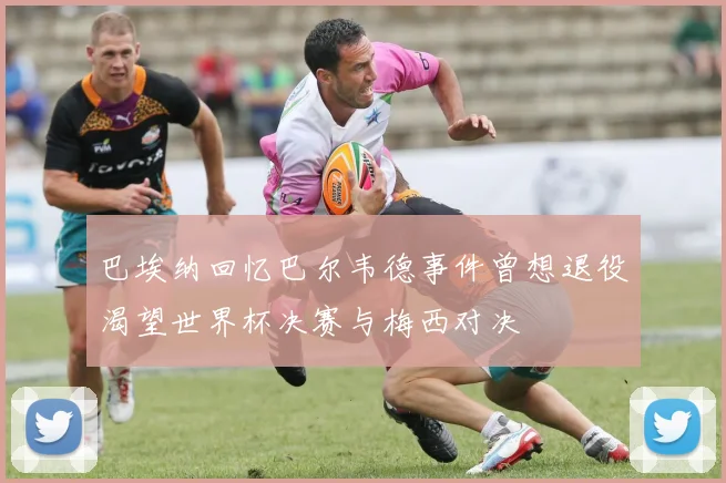 巴埃纳回忆巴尔韦德事件曾想退役渴望世界杯决赛与梅西对决