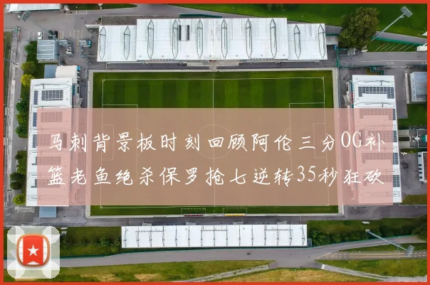 马刺背景板时刻回顾阿伦三分OG补篮老鱼绝杀保罗抢七逆转35秒狂砍13分