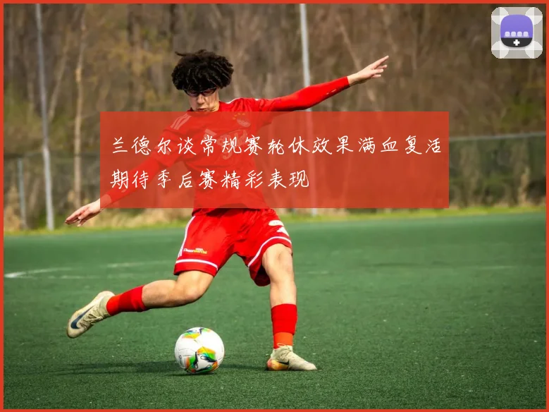兰德尔谈常规赛轮休效果满血复活期待季后赛精彩表现