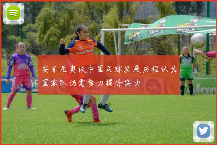 安东尼奥谈中国足球发展历程认为国家队仍需努力提升实力