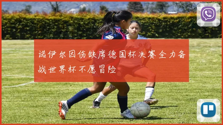 诺伊尔因伤缺席德国杯决赛全力备战世界杯不愿冒险