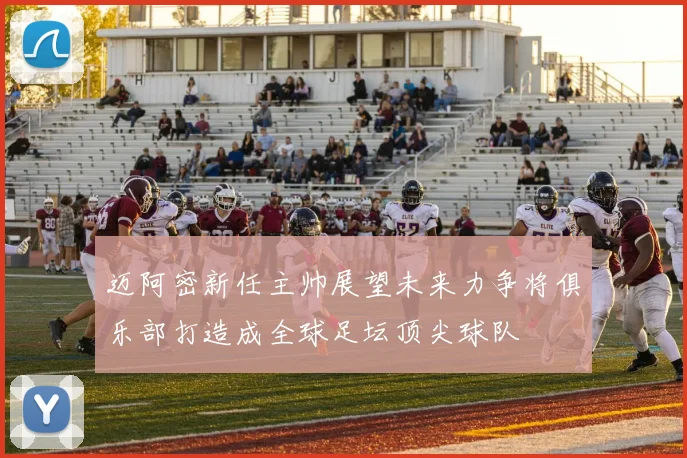 迈阿密新任主帅展望未来力争将俱乐部打造成全球足坛顶尖球队