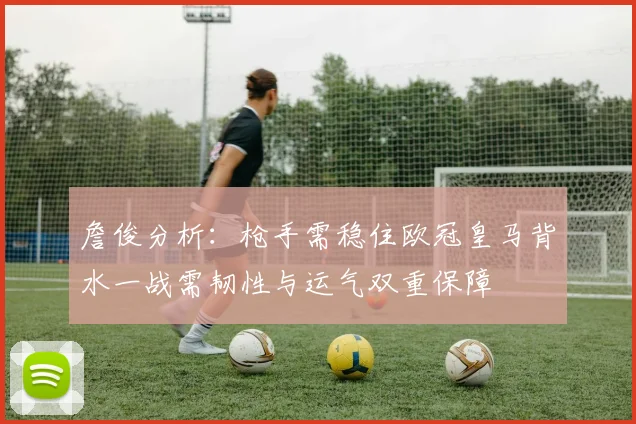 詹俊分析：枪手需稳住欧冠皇马背水一战需韧性与运气双重保障