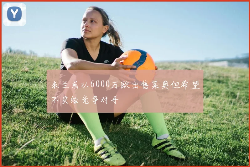 米兰或以6000万欧出售莱奥但希望不卖给竞争对手