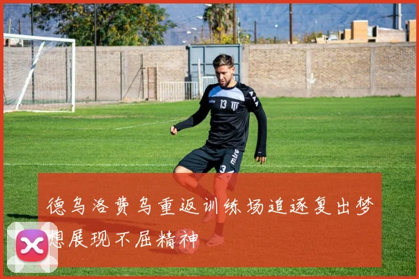 德乌洛费乌重返训练场追逐复出梦想展现不屈精神