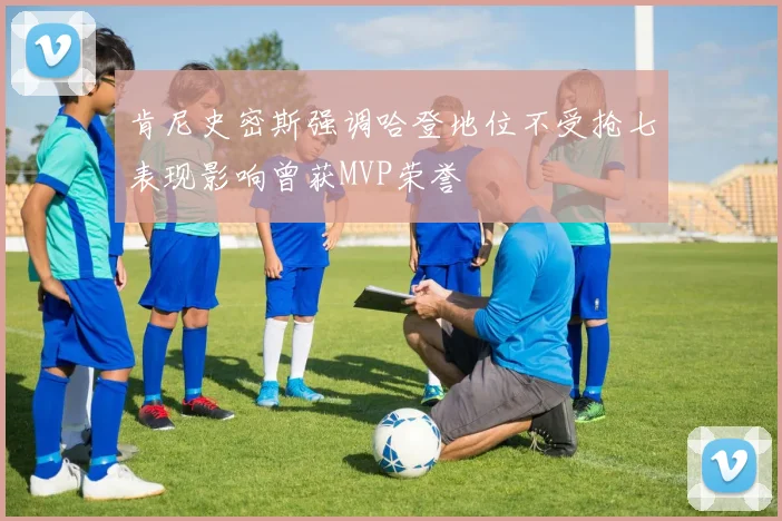 肯尼史密斯强调哈登地位不受抢七表现影响曾获MVP荣誉