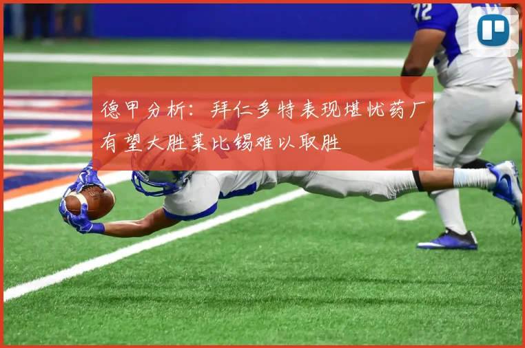 德甲分析：拜仁多特表现堪忧药厂有望大胜莱比锡难以取胜