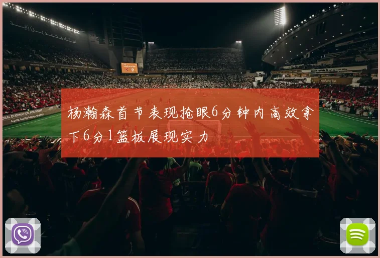 杨瀚森首节表现抢眼6分钟内高效拿下6分1篮板展现实力