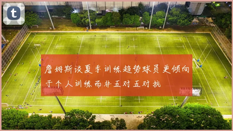 詹姆斯谈夏季训练趋势球员更倾向于个人训练而非五对五对抗