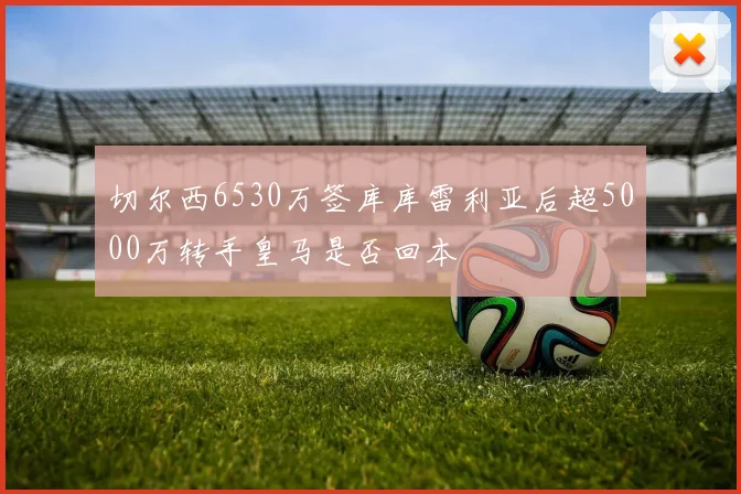 切尔西6530万签库库雷利亚后超5000万转手皇马是否回本