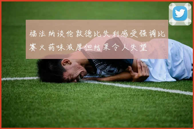 福法纳谈伦敦德比失利感受强调比赛火药味浓厚但结果令人失望