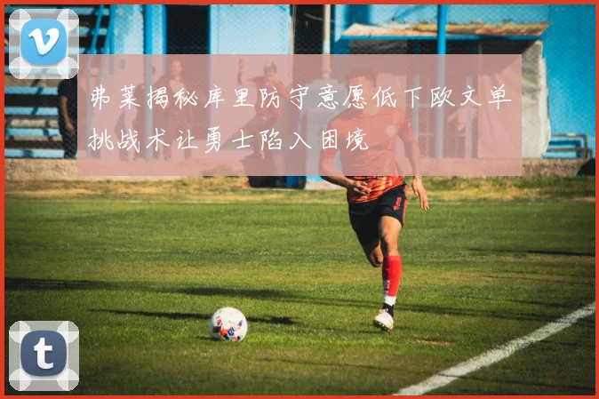 弗莱揭秘库里防守意愿低下欧文单挑战术让勇士陷入困境