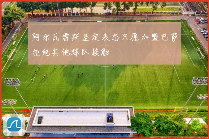 阿尔瓦雷斯坚定表态只愿加盟巴萨拒绝其他球队接触