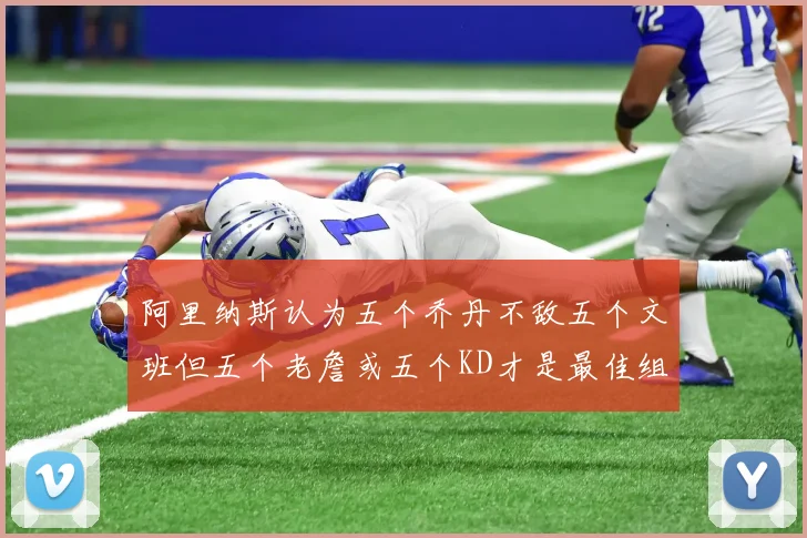 阿里纳斯认为五个乔丹不敌五个文班但五个老詹或五个KD才是最佳组合
