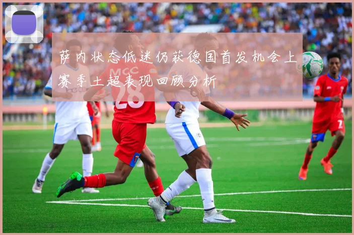 萨内状态低迷仍获德国首发机会上赛季土超表现回顾分析