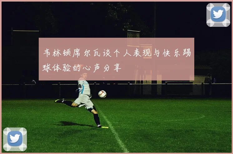 韦林顿席尔瓦谈个人表现与快乐踢球体验的心声分享