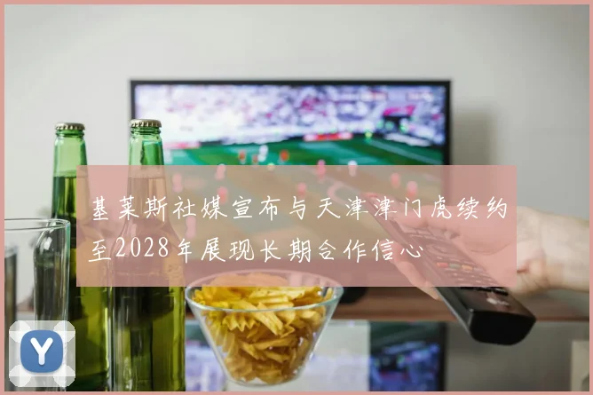 基莱斯社媒宣布与天津津门虎续约至2028年展现长期合作信心