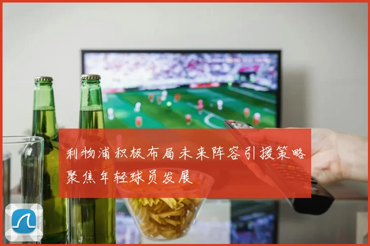 利物浦积极布局未来阵容引援策略聚焦年轻球员发展