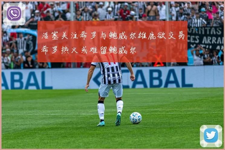 活塞关注希罗与鲍威尔雄鹿欲交易希罗热火或难留鲍威尔