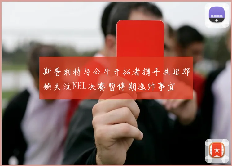 斯普利特与公牛开拓者携手共进邓顿关注NHL决赛暂停期选帅事宜