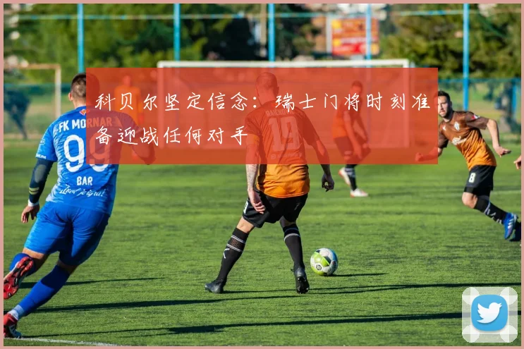 科贝尔坚定信念：瑞士门将时刻准备迎战任何对手
