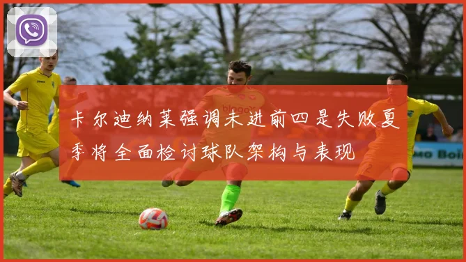 卡尔迪纳莱强调未进前四是失败夏季将全面检讨球队架构与表现