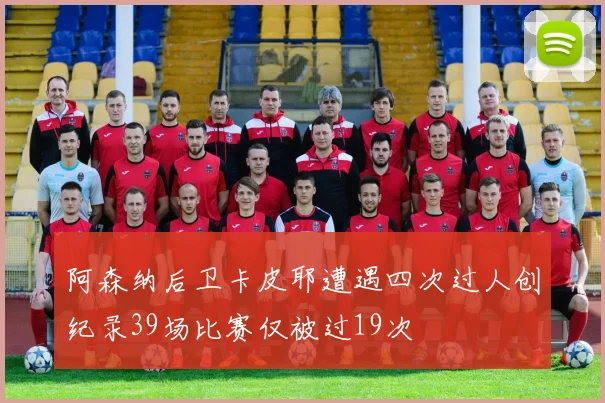 阿森纳后卫卡皮耶遭遇四次过人创纪录39场比赛仅被过19次