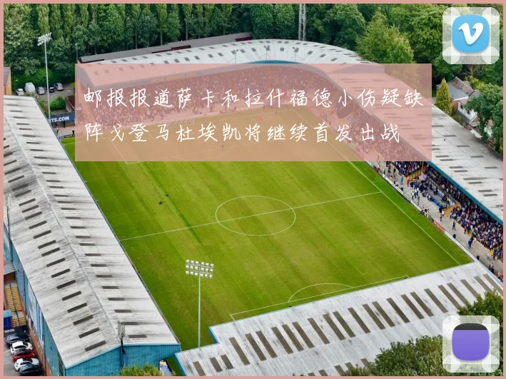 邮报报道萨卡和拉什福德小伤疑缺阵戈登马杜埃凯将继续首发出战