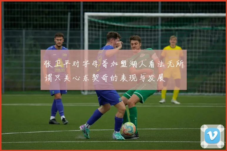 张卫平对字母哥加盟湖人看法无所谓只关心东契奇的表现与发展